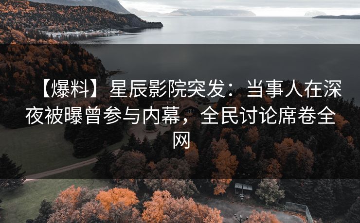【爆料】星辰影院突发：当事人在深夜被曝曾参与内幕，全民讨论席卷全网