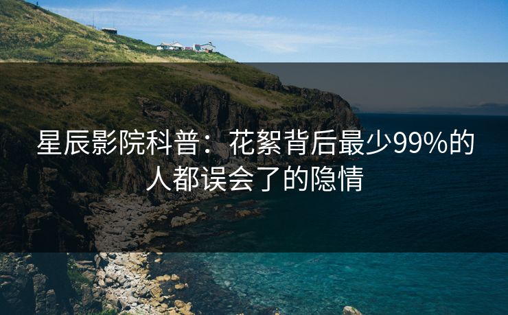 星辰影院科普：花絮背后最少99%的人都误会了的隐情