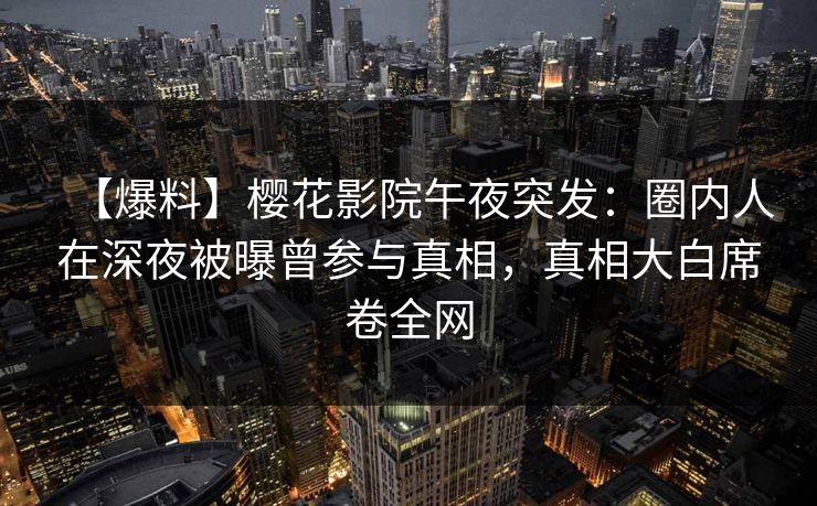 【爆料】樱花影院午夜突发：圈内人在深夜被曝曾参与真相，真相大白席卷全网