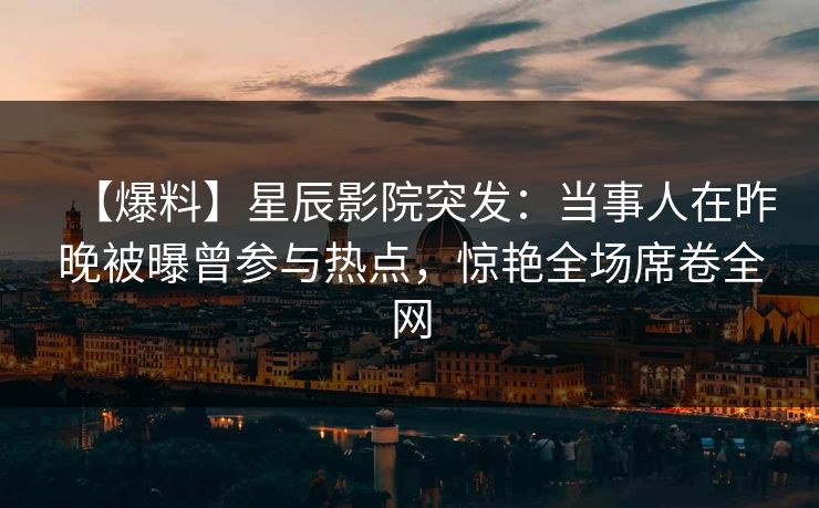 【爆料】星辰影院突发：当事人在昨晚被曝曾参与热点，惊艳全场席卷全网