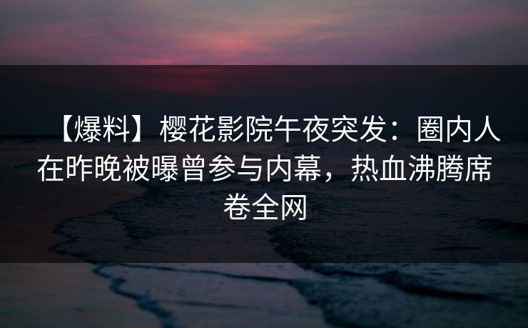 【爆料】樱花影院午夜突发：圈内人在昨晚被曝曾参与内幕，热血沸腾席卷全网