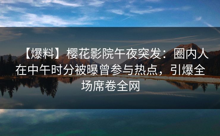 【爆料】樱花影院午夜突发：圈内人在中午时分被曝曾参与热点，引爆全场席卷全网