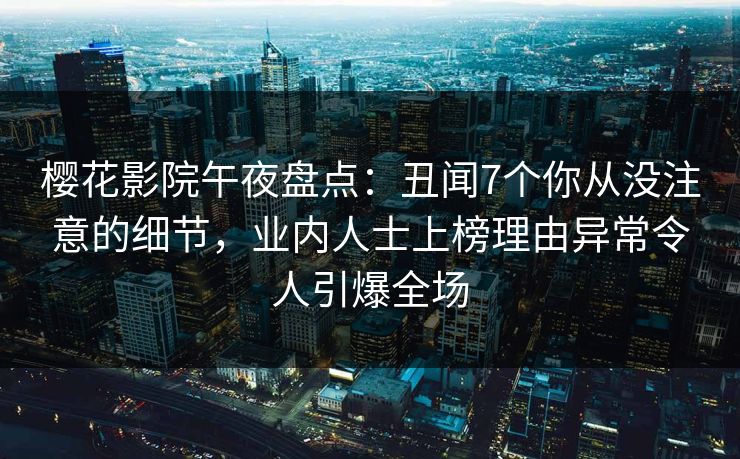樱花影院午夜盘点：丑闻7个你从没注意的细节，业内人士上榜理由异常令人引爆全场