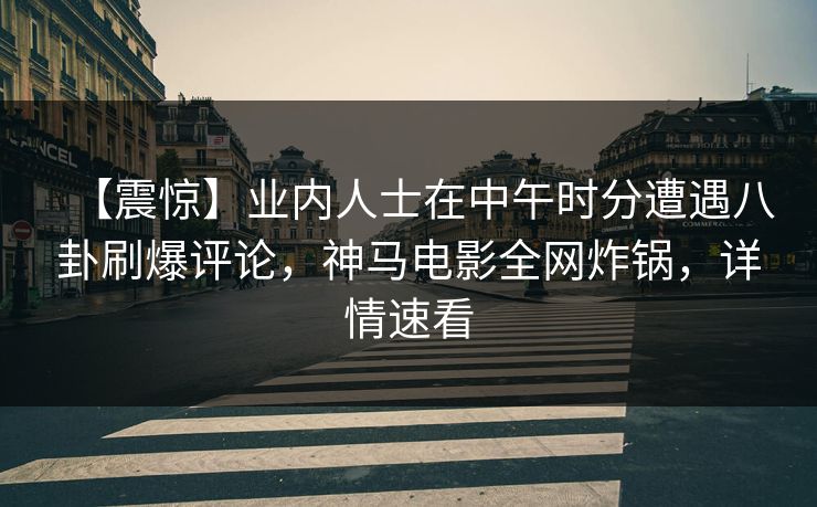 【震惊】业内人士在中午时分遭遇八卦刷爆评论，神马电影全网炸锅，详情速看