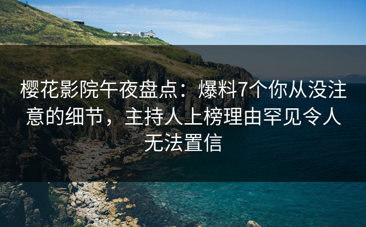 樱花影院午夜盘点：爆料7个你从没注意的细节，主持人上榜理由罕见令人无法置信