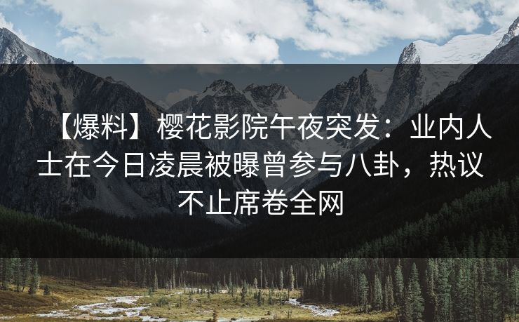 【爆料】樱花影院午夜突发：业内人士在今日凌晨被曝曾参与八卦，热议不止席卷全网