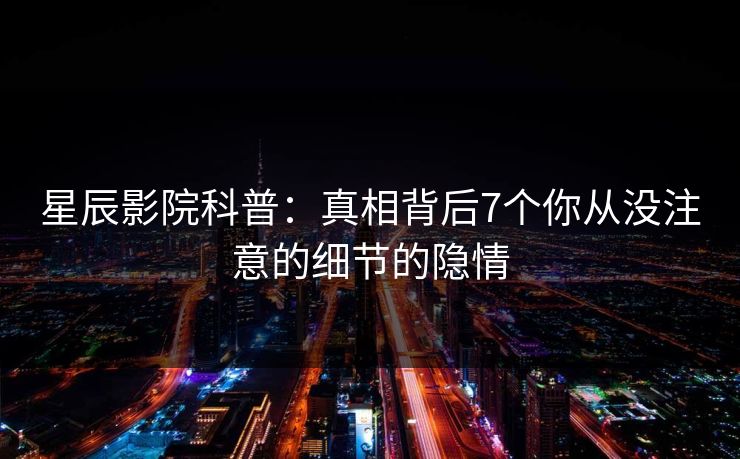 星辰影院科普：真相背后7个你从没注意的细节的隐情