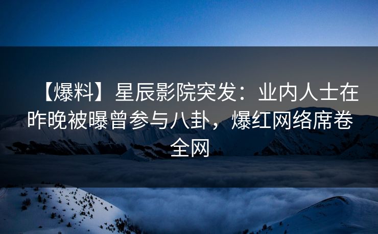 【爆料】星辰影院突发：业内人士在昨晚被曝曾参与八卦，爆红网络席卷全网