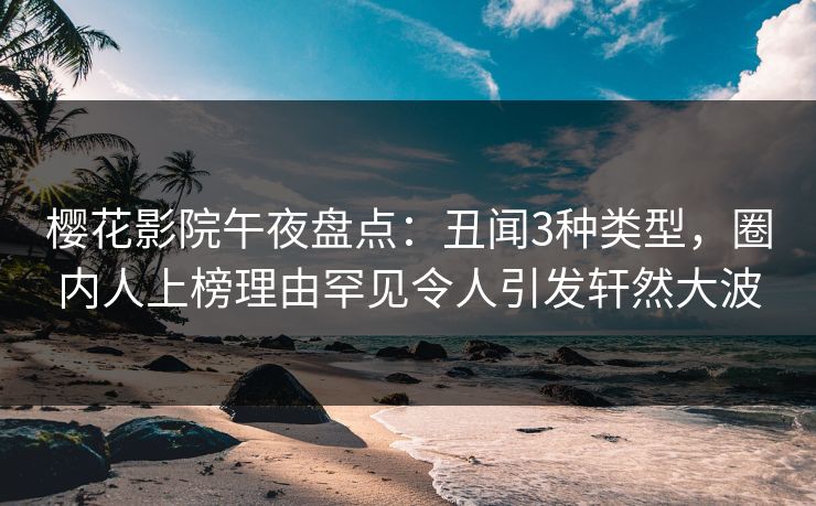 樱花影院午夜盘点：丑闻3种类型，圈内人上榜理由罕见令人引发轩然大波