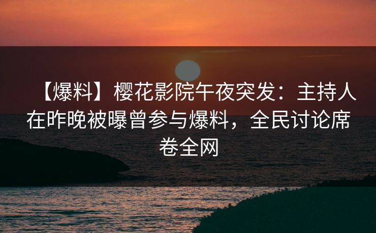【爆料】樱花影院午夜突发：主持人在昨晚被曝曾参与爆料，全民讨论席卷全网