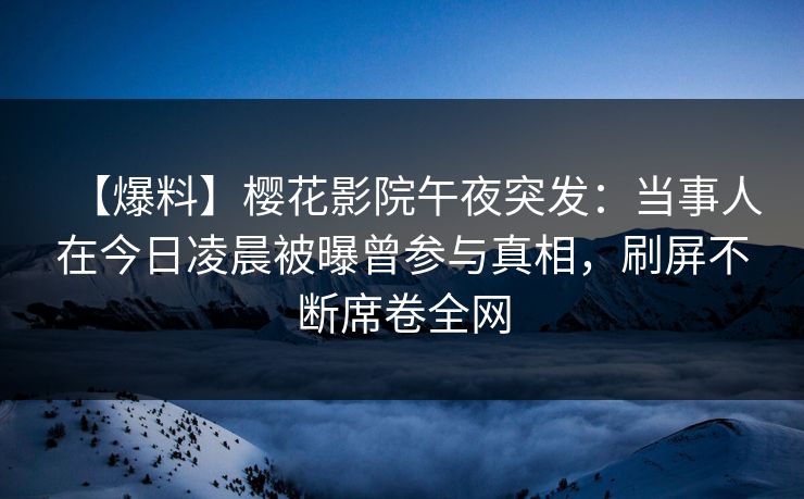 【爆料】樱花影院午夜突发：当事人在今日凌晨被曝曾参与真相，刷屏不断席卷全网