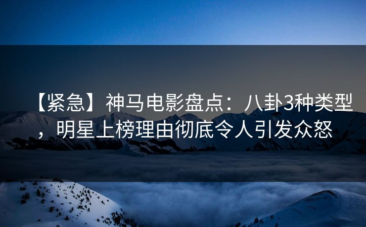 【紧急】神马电影盘点：八卦3种类型，明星上榜理由彻底令人引发众怒