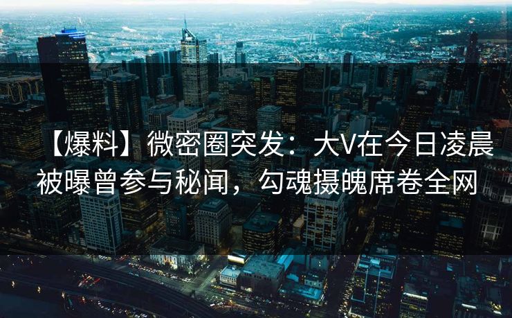 【爆料】微密圈突发:大V在今日凌晨被曝曾参与秘闻,勾魂摄魄席卷全网