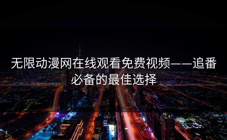 无限动漫网在线观看免费视频——追番必备的最佳选择 无限动漫网在线观看免费视频——追番必备的最佳选择