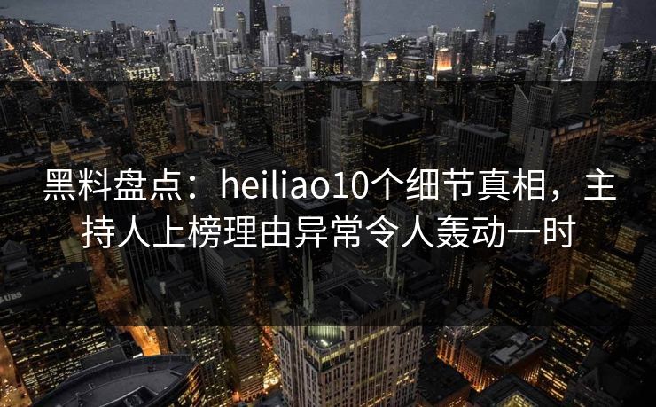 黑料盘点:heiliao10个细节真相,主持人上榜理由异常令人轰动一时
