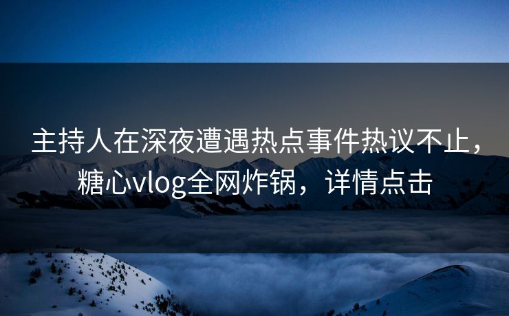 主持人在深夜遭遇热点事件热议不止,糖心vlog全网炸锅,详情点击