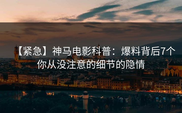 【紧急】神马电影科普:爆料背后7个你从没注意的细节的隐情
