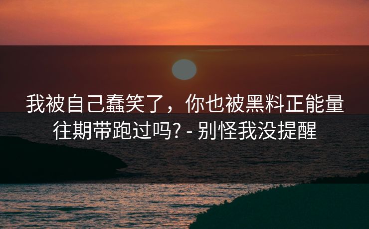 我被自己蠢笑了，你也被黑料正能量往期带跑过吗? - 别怪我没提醒