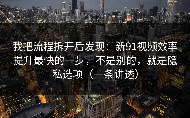 我把流程拆开后发现：新91视频效率提升最快的一步，不是别的，就是隐私选项（一条讲透）