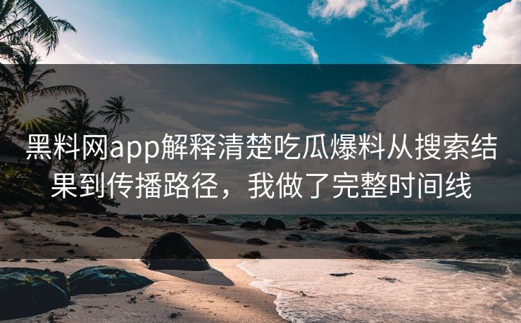黑料网app解释清楚吃瓜爆料从搜索结果到传播路径，我做了完整时间线