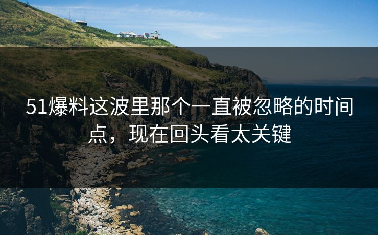 51爆料这波里那个一直被忽略的时间点，现在回头看太关键
