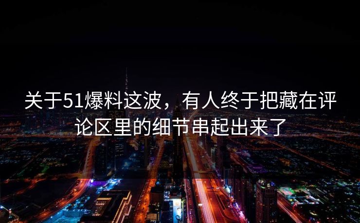 关于51爆料这波，有人终于把藏在评论区里的细节串起出来了