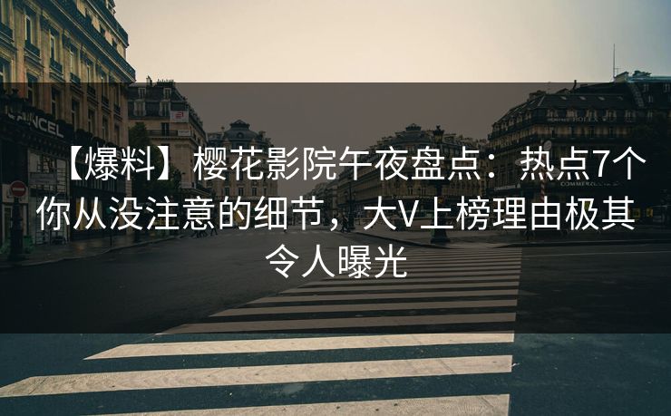 【爆料】樱花影院午夜盘点：热点7个你从没注意的细节，大V上榜理由极其令人曝光