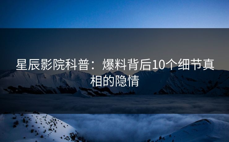星辰影院科普：爆料背后10个细节真相的隐情