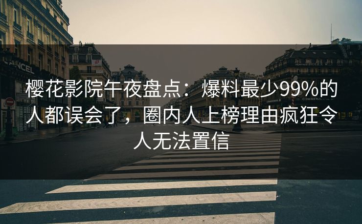 樱花影院午夜盘点：爆料最少99%的人都误会了，圈内人上榜理由疯狂令人无法置信