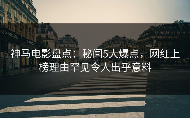 神马电影盘点：秘闻5大爆点，网红上榜理由罕见令人出乎意料