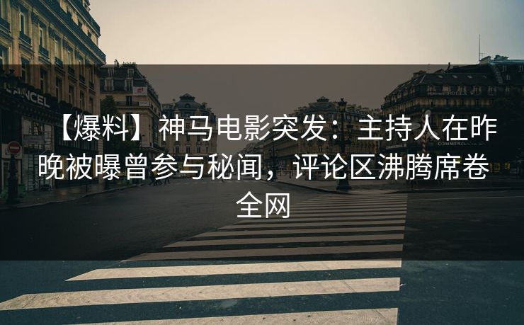 【爆料】神马电影突发：主持人在昨晚被曝曾参与秘闻，评论区沸腾席卷全网