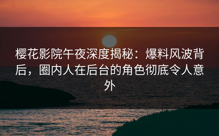 樱花影院午夜深度揭秘：爆料风波背后，圈内人在后台的角色彻底令人意外