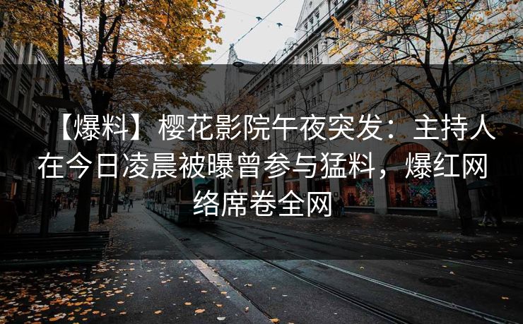 【爆料】樱花影院午夜突发：主持人在今日凌晨被曝曾参与猛料，爆红网络席卷全网