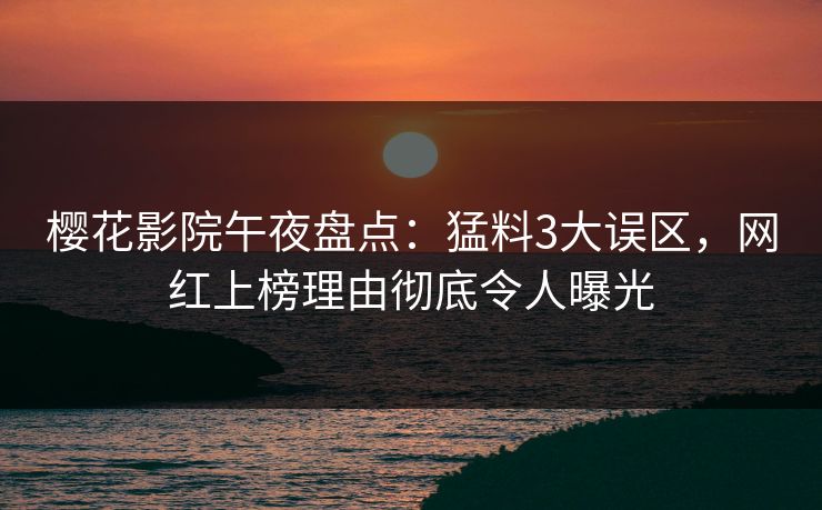 樱花影院午夜盘点：猛料3大误区，网红上榜理由彻底令人曝光