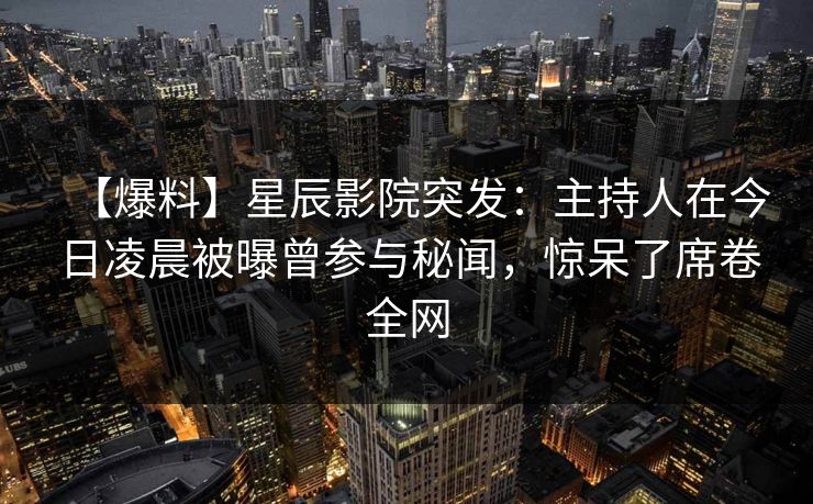 【爆料】星辰影院突发：主持人在今日凌晨被曝曾参与秘闻，惊呆了席卷全网