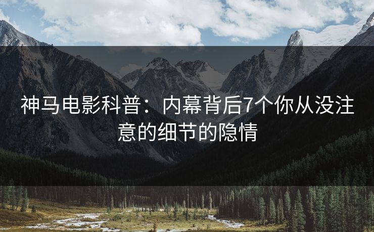 神马电影科普：内幕背后7个你从没注意的细节的隐情