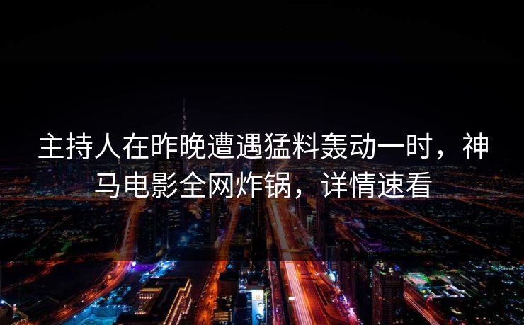 主持人在昨晚遭遇猛料轰动一时，神马电影全网炸锅，详情速看