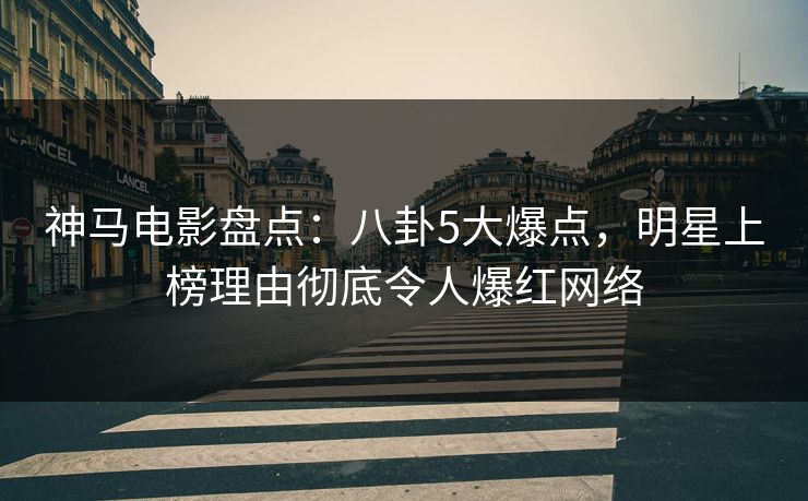 神马电影盘点：八卦5大爆点，明星上榜理由彻底令人爆红网络