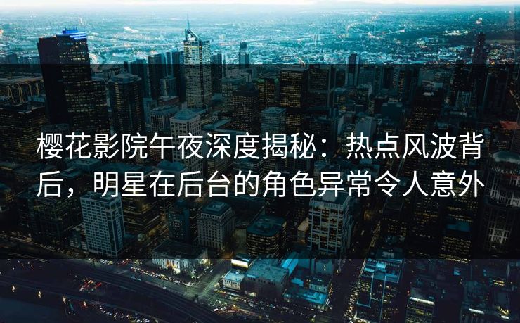 樱花影院午夜深度揭秘：热点风波背后，明星在后台的角色异常令人意外
