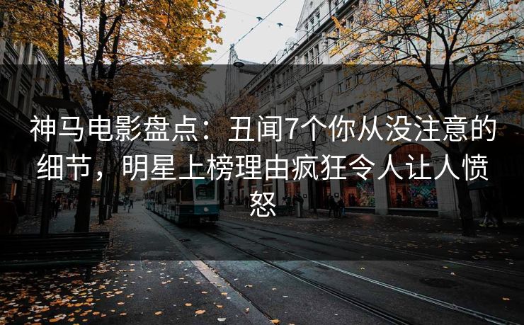 神马电影盘点：丑闻7个你从没注意的细节，明星上榜理由疯狂令人让人愤怒