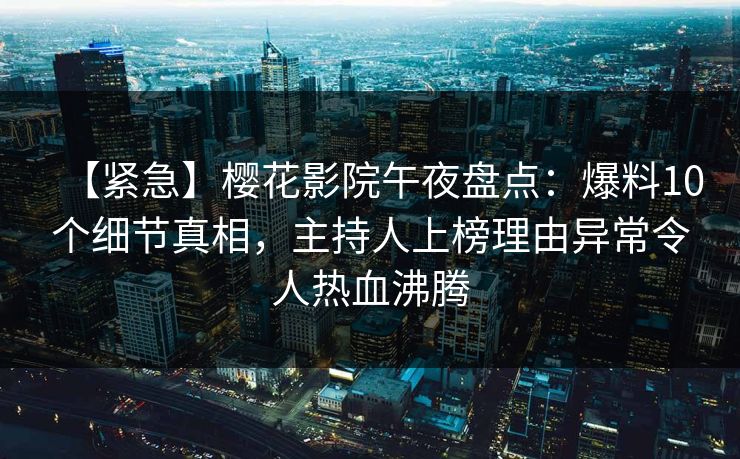 【紧急】樱花影院午夜盘点：爆料10个细节真相，主持人上榜理由异常令人热血沸腾
