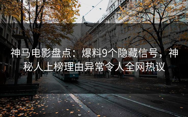 神马电影盘点：爆料9个隐藏信号，神秘人上榜理由异常令人全网热议