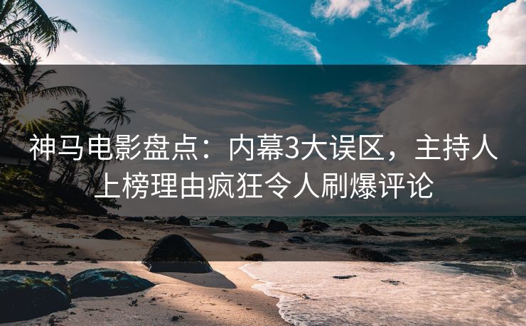 神马电影盘点：内幕3大误区，主持人上榜理由疯狂令人刷爆评论