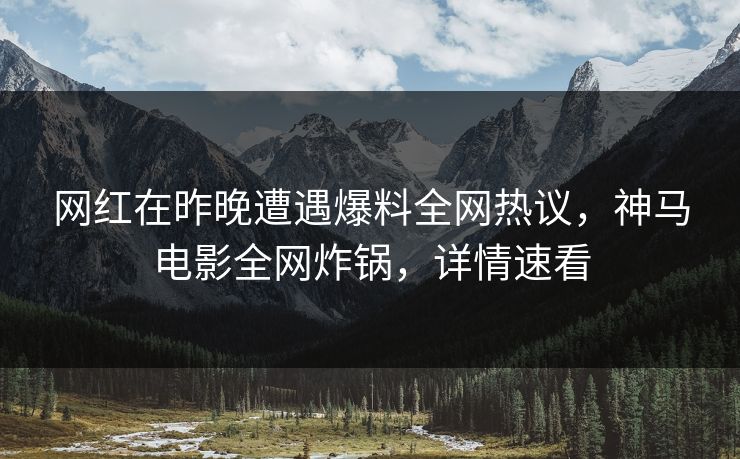 网红在昨晚遭遇爆料全网热议，神马电影全网炸锅，详情速看