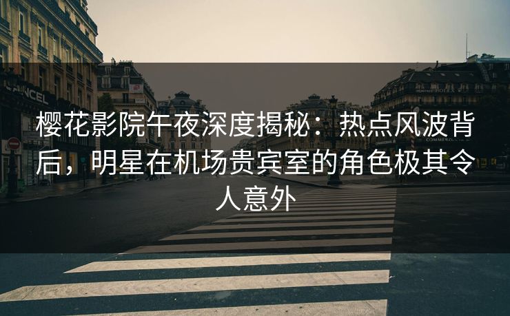 樱花影院午夜深度揭秘：热点风波背后，明星在机场贵宾室的角色极其令人意外