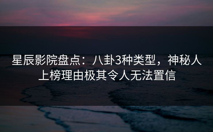 星辰影院盘点：八卦3种类型，神秘人上榜理由极其令人无法置信