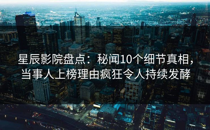 星辰影院盘点：秘闻10个细节真相，当事人上榜理由疯狂令人持续发酵