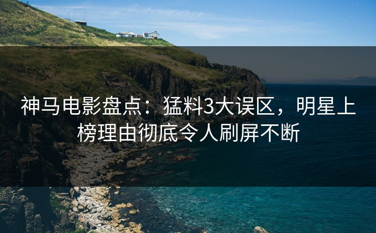 神马电影盘点：猛料3大误区，明星上榜理由彻底令人刷屏不断