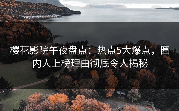 樱花影院午夜盘点：热点5大爆点，圈内人上榜理由彻底令人揭秘