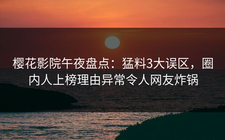 樱花影院午夜盘点：猛料3大误区，圈内人上榜理由异常令人网友炸锅
